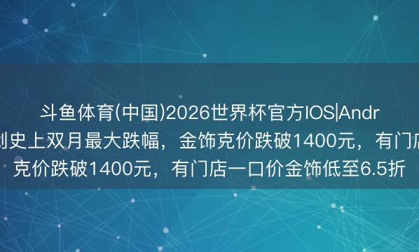 斗鱼体育(中国)2026世界杯官方IOS|Android手机app下载 黄金创史上双月最大跌幅，金饰克价跌破1400元，有门店一口价金饰低至6.5折