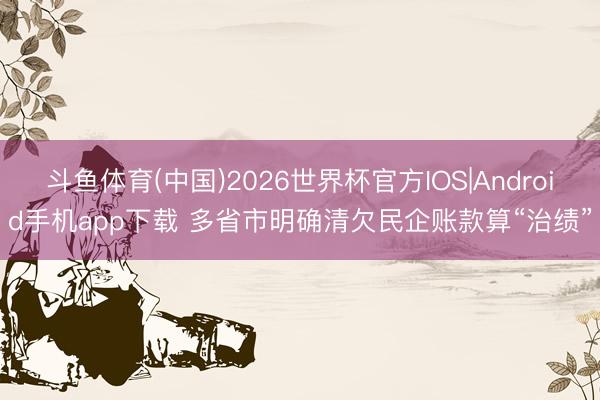 斗鱼体育(中国)2026世界杯官方IOS|Android手机app下载 多省市明确清欠民企账款算“治绩”