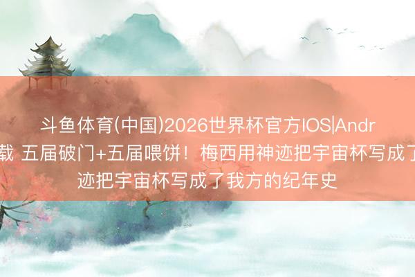 斗鱼体育(中国)2026世界杯官方IOS|Android手机app下载 五届破门+五届喂饼！梅西用神迹把宇宙杯写成了我方的纪年史
