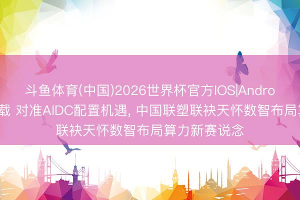 斗鱼体育(中国)2026世界杯官方IOS|Android手机app下载 对准AIDC配置机遇, 中国联塑联袂天怀数智布局算力新赛说念