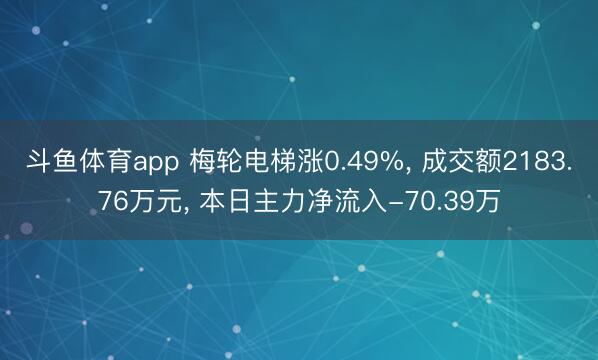 斗鱼体育app 梅轮电梯涨0.49%, 成交额2183.76万元, 本日主力净流入-70.39万