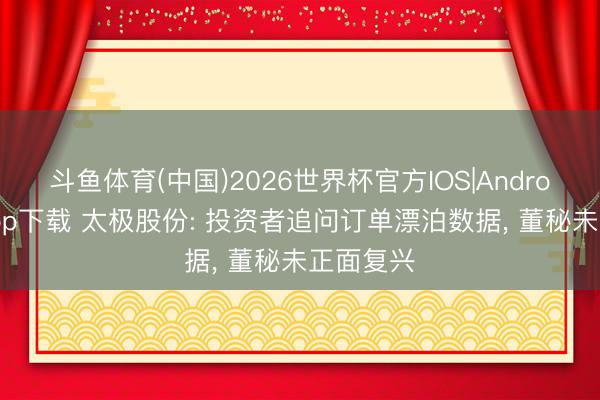 斗鱼体育(中国)2026世界杯官方IOS|Android手机app下载 太极股份: 投资者追问订单漂泊数据, 董秘未正面复兴