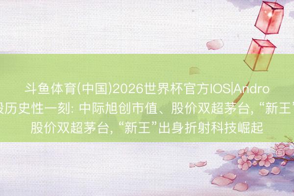 斗鱼体育(中国)2026世界杯官方IOS|Android手机app下载 A股历史性一刻: 中际旭创市值、股价双超茅台, “新王”出身折射科技崛起