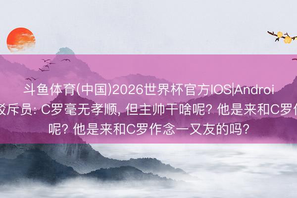 斗鱼体育(中国)2026世界杯官方IOS|Android手机app下载 驳斥员: C罗毫无孝顺, 但主帅干啥呢? 他是来和C罗作念一又友的吗?