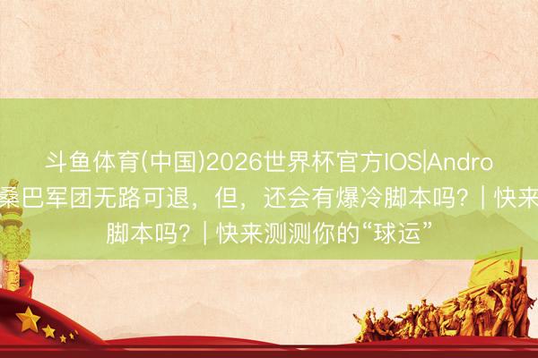 斗鱼体育(中国)2026世界杯官方IOS|Android手机app下载 桑巴军团无路可退，但，还会有爆冷脚本吗？| 快来测测你的“球运”
