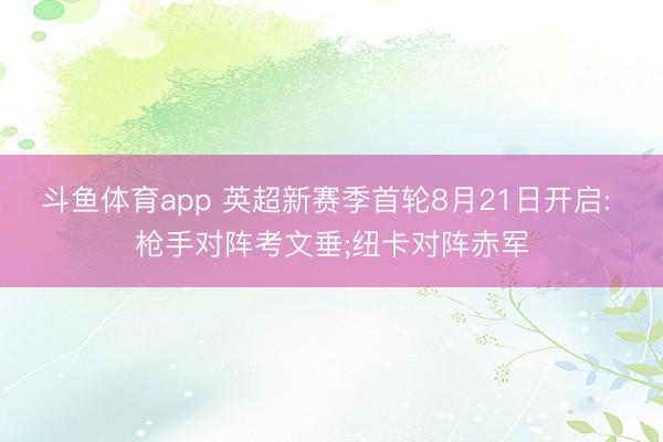 斗鱼体育app 英超新赛季首轮8月21日开启: 枪手对阵考文垂;纽卡对阵赤军