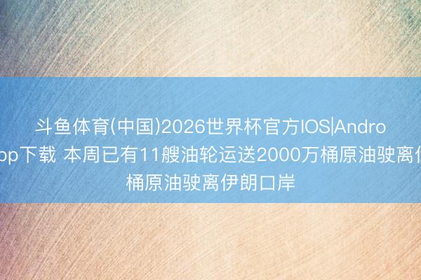 斗鱼体育(中国)2026世界杯官方IOS|Android手机app下载 本周已有11艘油轮运送2000万桶原油驶离伊朗口岸