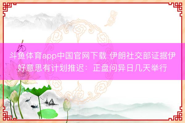 斗鱼体育app中国官网下载 伊朗社交部证据伊好意思有计划推迟：正盘问异日几天举行