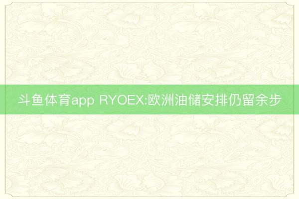 斗鱼体育app RYOEX:欧洲油储安排仍留余步