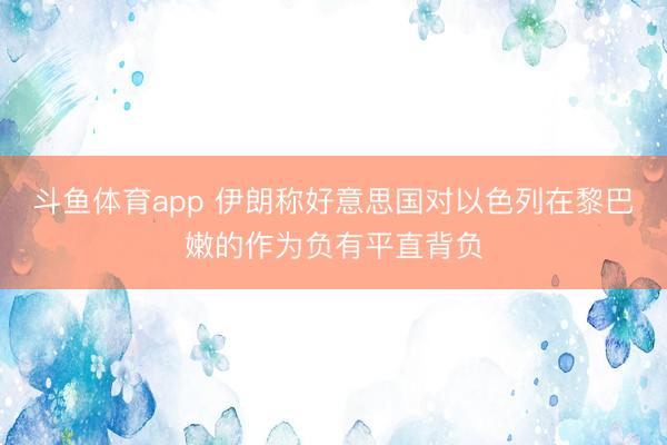斗鱼体育app 伊朗称好意思国对以色列在黎巴嫩的作为负有平直背负