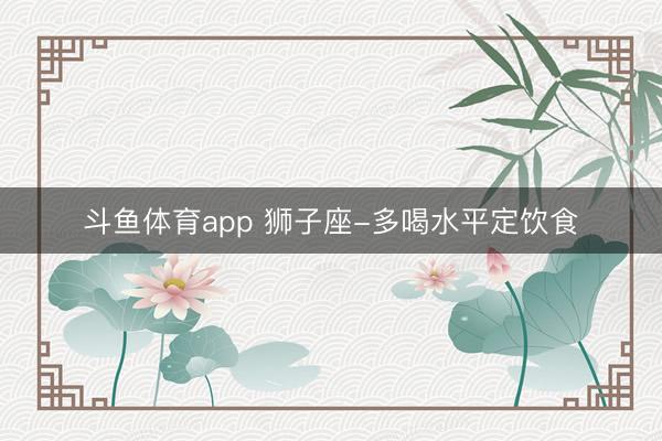 斗鱼体育app 狮子座-多喝水平定饮食