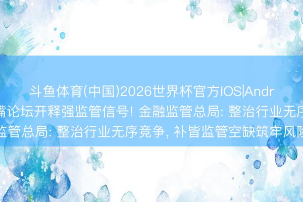 斗鱼体育(中国)2026世界杯官方IOS|Android手机app下载 陆家嘴论坛开释强监管信号! 金融监管总局: 整治行业无序竞争， 补皆监管空缺筑牢风险底线