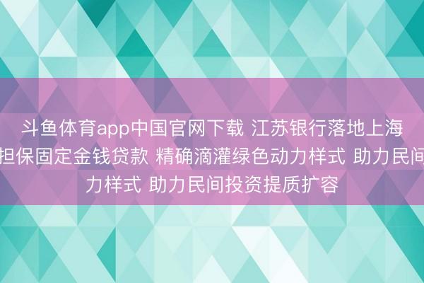 斗鱼体育app中国官网下载 江苏银行落地上海首笔民间投资担保固定金钱贷款 精确滴灌绿色动力样式 助力民间投资提质扩容