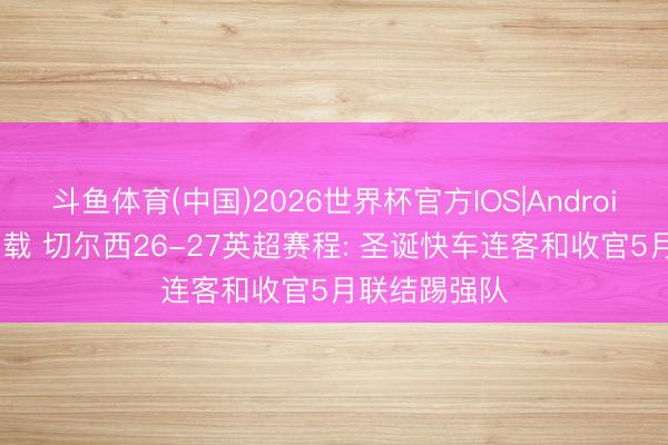 斗鱼体育(中国)2026世界杯官方IOS|Android手机app下载 切尔西26-27英超赛程: 圣诞快车连客和收官5月联结踢强队
