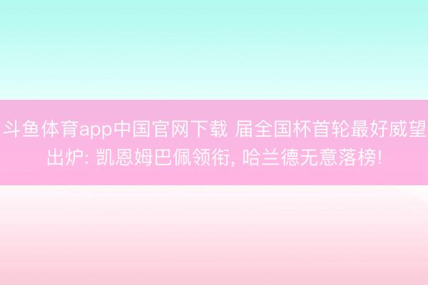 斗鱼体育app中国官网下载 届全国杯首轮最好威望出炉: 凯恩姆巴佩领衔, 哈兰德无意落榜!