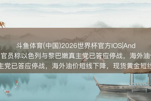 斗鱼体育(中国)2026世界杯官方IOS|Android手机app下载 好意思官员称以色列与黎巴嫩真主党已答应停战，海外油价短线下降，现货黄金短线拉升