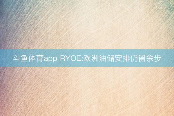 斗鱼体育app RYOE:欧洲油储安排仍留余步