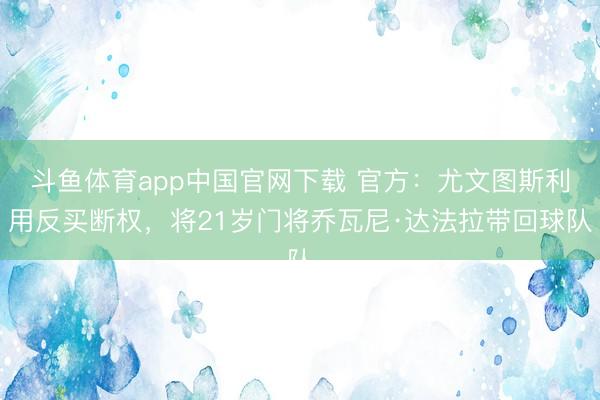 斗鱼体育app中国官网下载 官方：尤文图斯利用反买断权，将21岁门将乔瓦尼·达法拉带回球队
