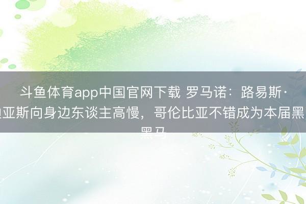 斗鱼体育app中国官网下载 罗马诺：路易斯·迪亚斯向身边东谈主高慢，哥伦比亚不错成为本届黑马
