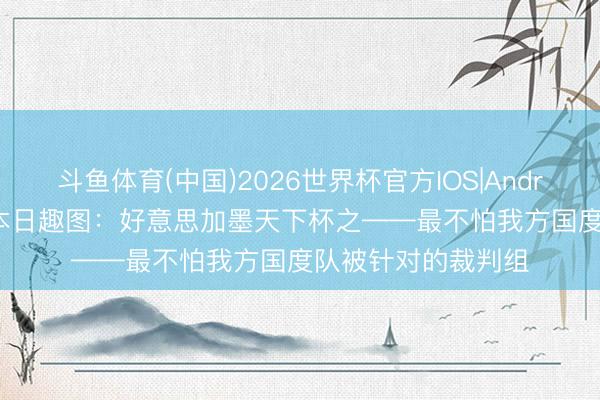 斗鱼体育(中国)2026世界杯官方IOS|Android手机app下载 本日趣图:好意思加墨天下杯之——最不怕我方国度队被针对的裁判组